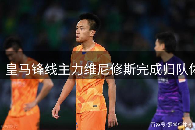 皇马锋线主力维尼修斯完成归队体检 季前训练正式开启